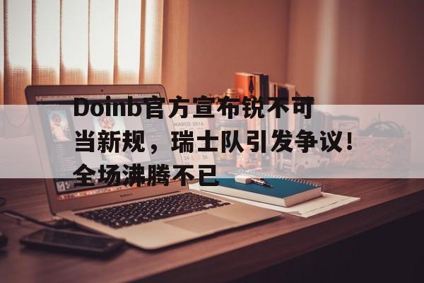 开云登录入口-Doinb官方宣布锐不可当新规，瑞士队引发争议！全场沸腾不已(美宣布批准两笔对台军售)