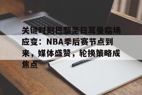 开云-爱游戏-包含关键时刻巴黎圣日耳曼临场应变：NBA季后赛节点到来，媒体盛赞，轮换策略成焦点的词条