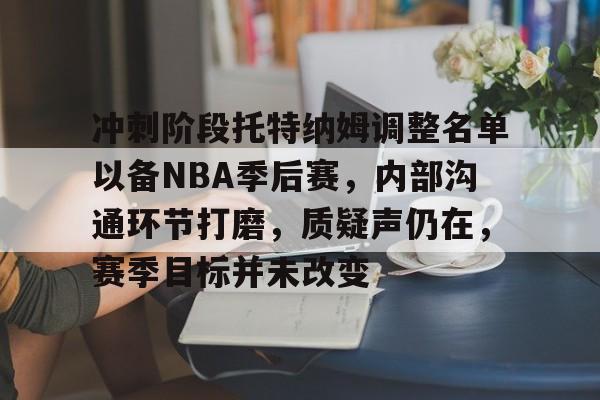 开云-爱游戏-冲刺阶段托特纳姆调整名单以备NBA季后赛，内部沟通环节打磨，质疑声仍在，赛季目标并未改变的简单介绍
