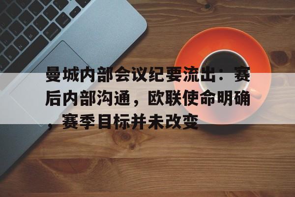 开云-爱游戏-关于曼城内部会议纪要流出：赛后内部沟通，欧联使命明确，赛季目标并未改变的信息