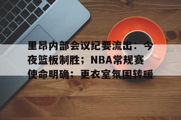 开云体育平台-里昂内部会议纪要流出：今夜篮板制胜；NBA常规赛使命明确；更衣室氛围转暖的简单介绍